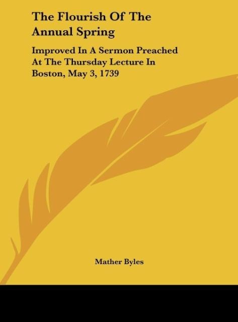 The Flourish Of The Annual Spring: Improved In A Sermon Preached At The Thursday Lecture In Boston, May 3, 1739