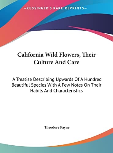 California Wild Flowers, Their Culture And Care: A Treatise Describing Upwards Of A Hundred Beautiful Species With A Few Notes On Their Habits And Characteristics