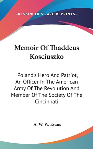 Memoir Of Thaddeus Kosciuszko: Poland's Hero And Patriot, An Officer In The American Army Of The Revolution And Member Of The Society Of The Cincinnati