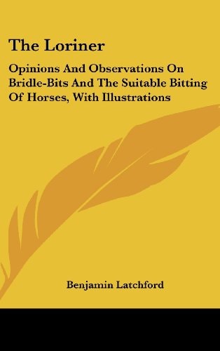 The Loriner: Opinions and Observations on Bridle-Bits and the Suitable Bitting of Horses, with Illustrations