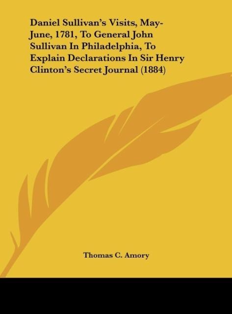 Daniel Sullivans Visits, May-June, 1781, To General John Sullivan In Philadelphia, To Explain Declarations In Sir Henry Clintons Secret Journal (1884)