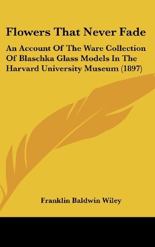 Flowers That Never Fade: An Account Of The Ware Collection Of Blaschka Glass Models In The Harvard University Museum (1897)