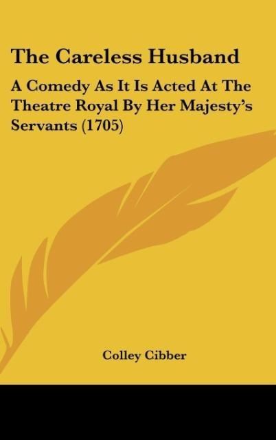 The Careless Husband: A Comedy As It Is Acted At The Theatre Royal By Her Majestys Servants (1705)