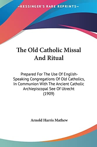 The Old Catholic Missal And Ritual: Prepared For The Use Of English-Speaking Congregations Of Old Catholics, In Communion With The Ancient Catholic Archiepiscopal See Of Utrecht (1909)