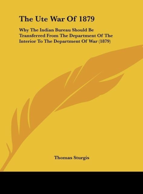 The Ute War Of 1879: Why The Indian Bureau Should Be Transferred From The Department Of The Interior To The Department Of War (1879)