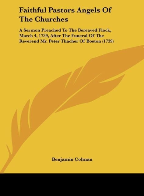 Faithful Pastors Angels Of The Churches: A Sermon Preached To The Bereaved Flock, March 4, 1739, After The Funeral Of The Reverend Mr. Peter Thacher Of Boston (1739)
