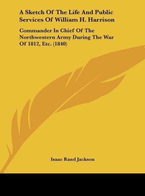 A Sketch Of The Life And Public Services Of William H. Harrison: Commander In Chief Of The Northwestern Army During The War Of 1812, Etc. (1840)