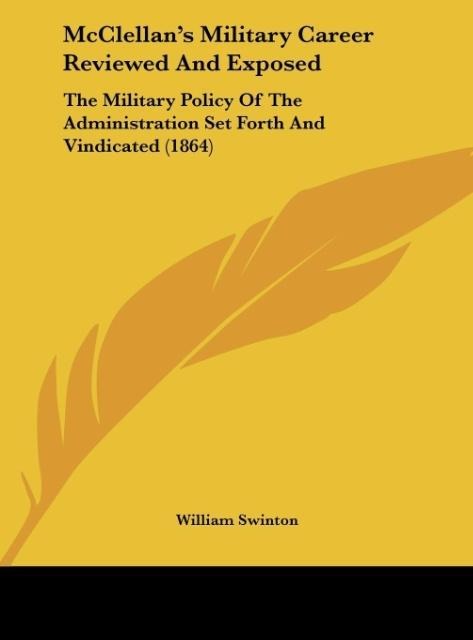 McClellans Military Career Reviewed And Exposed: The Military Policy Of The Administration Set Forth And Vindicated (1864)