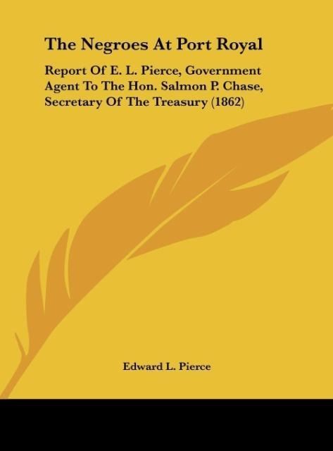 The Negroes At Port Royal: Report Of E. L. Pierce, Government Agent To The Hon. Salmon P. Chase, Secretary Of The Treasury (1862)
