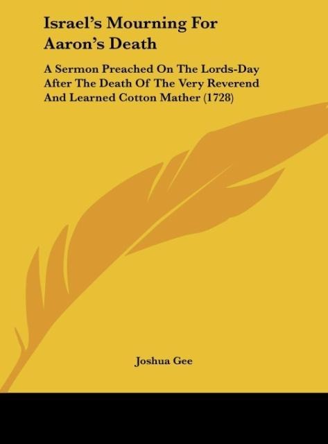 Israels Mourning For Aarons Death: A Sermon Preached On The Lords-Day After The Death Of The Very Reverend And Learned Cotton Mather (1728)