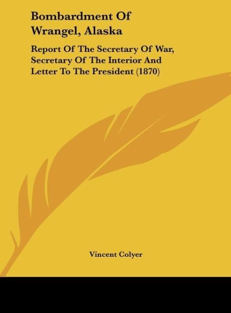 Bombardment Of Wrangel, Alaska: Report Of The Secretary Of War, Secretary Of The Interior And Letter To The President (1870)