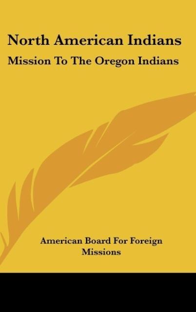 North American Indians: Mission To The Oregon Indians: Choctaws, Cherokees, Pawnees, Sioux, Ojibwas, Stockbridge Indians, New York Indians, And Abenaquis (1848)
