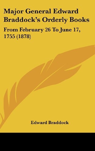 Major General Edward Braddock's Orderly Books: From February 26 to June 17, 1755 (1878)