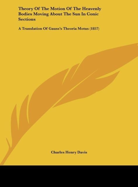 Theory Of The Motion Of The Heavenly Bodies Moving About The Sun In Conic Sections: A Translation Of Gausss Theoria Motus (1857)