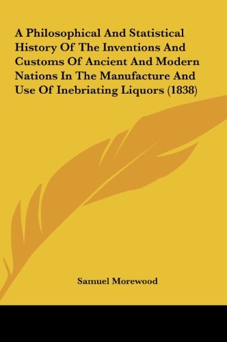 A Philosophical and Statistical History of the Inventions and Customs of Ancient and Modern Nations in the Manufacture and Use of Inebriating Liquor