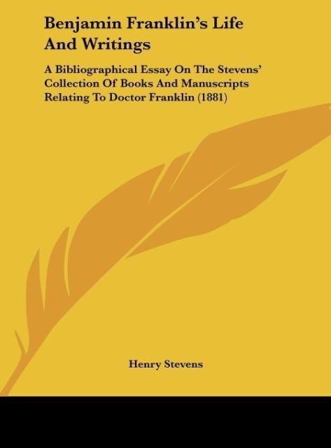 Benjamin Franklins Life And Writings: A Bibliographical Essay On The Stevens Collection Of Books And Manuscripts Relating To Doctor Franklin (1881)