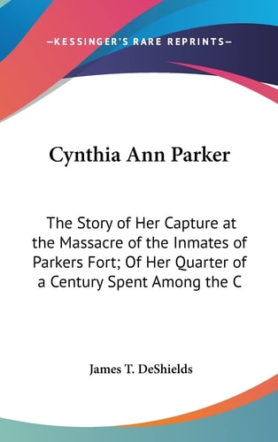 Cynthia Ann Parker: The Story of Her Capture at the Massacre of the Inmates of Parkers Fort; Of Her Quarter of a Century Spent Among the C