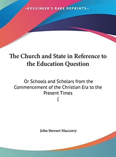 The Church and State in Reference to the Education Question: Or Schools and Scholars from the Commencement of the Christian Era to the Present Times (
