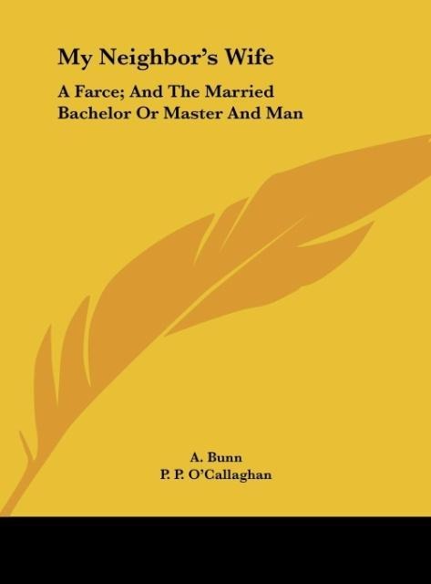 My Neighbors Wife: A Farce; And The Married Bachelor Or Master And Man: A Comic Piece In One Act (1882)