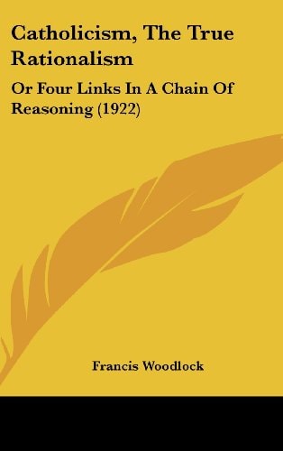 Catholicism, The True Rationalism: Or Four Links In A Chain Of Reasoning (1922)