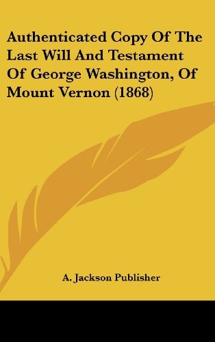 Authenticated Copy of the Last Will and Testament of George Washington, of Mount Vernon (1868)