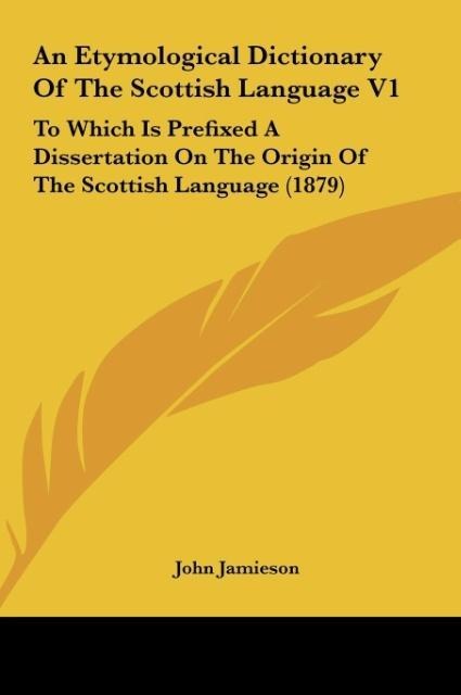 An Etymological Dictionary Of The Scottish Language V1: To Which Is Prefixed A Dissertation On The Origin Of The Scottish Language (1879)
