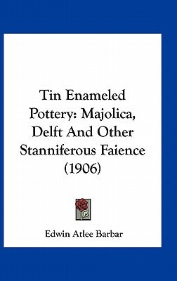 Tin Enameled Pottery: Majolica, Delft And Other Stanniferous Faience (1906)