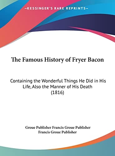The Famous History of Fryer Bacon: Containing the Wonderful Things He Did in His Life, Also the Manner of His Death (1816)