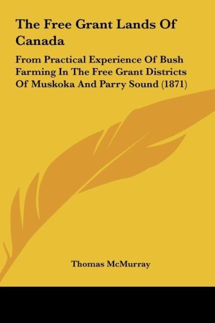 The Free Grant Lands Of Canada: From Practical Experience Of Bush Farming In The Free Grant Districts Of Muskoka And Parry Sound (1871)