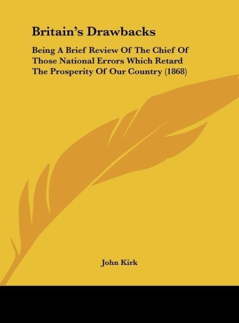 Britains Drawbacks: Being A Brief Review Of The Chief Of Those National Errors Which Retard The Prosperity Of Our Country (1868)