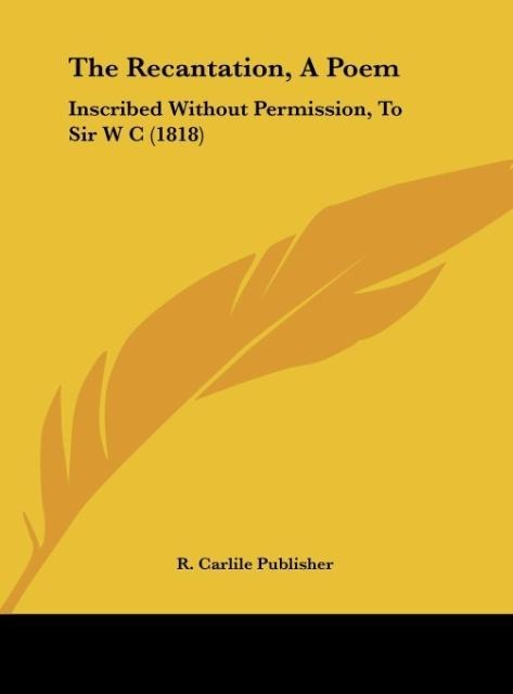 The Recantation, A Poem: Inscribed Without Permission, To Sir W C (1818)