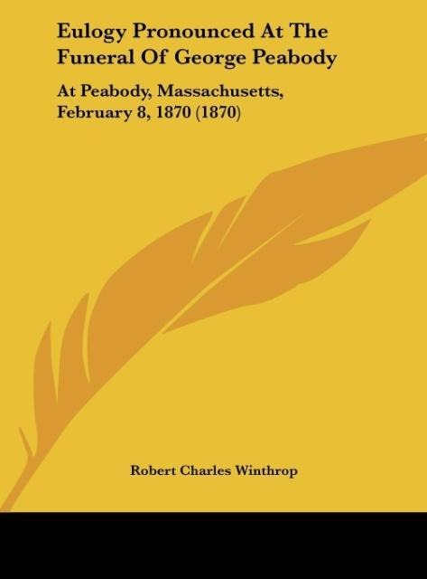 Eulogy Pronounced At The Funeral Of George Peabody: At Peabody, Massachusetts, February 8, 1870 (1870)