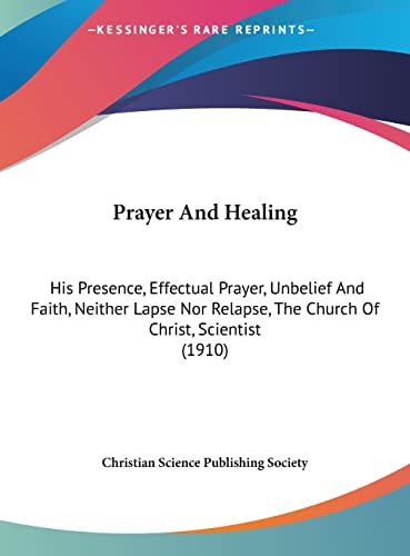 Prayer And Healing: His Presence, Effectual Prayer, Unbelief And Faith, Neither Lapse Nor Relapse, The Church Of Christ, Scientist (1910)