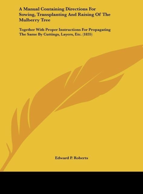 A Manual Containing Directions For Sowing, Transplanting And Raising Of The Mulberry Tree: Together With Proper Instructions For Propagating The Same By Cuttings, Layers, Etc. (1835)