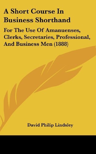 A Short Course In Business Shorthand: For The Use Of Amanuenses, Clerks, Secretaries, Professional, And Business Men (1888)