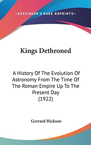 Kings Dethroned: A History Of The Evolution Of Astronomy From The Time Of The Roman Empire Up To The Present Day (1922)