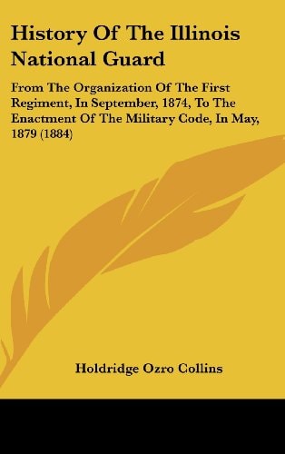 History of the Illinois National Guard: From the Organization of the First Regiment, in September, 1874, to the Enactment of the Military Code, in May