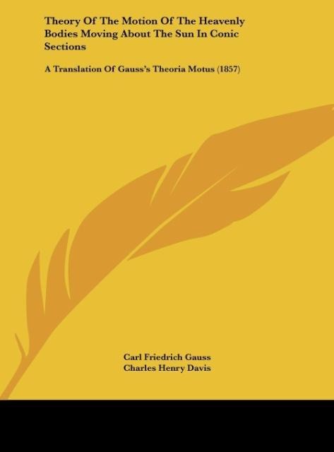 Theory Of The Motion Of The Heavenly Bodies Moving About The Sun In Conic Sections: A Translation Of Gausss Theoria Motus (1857)