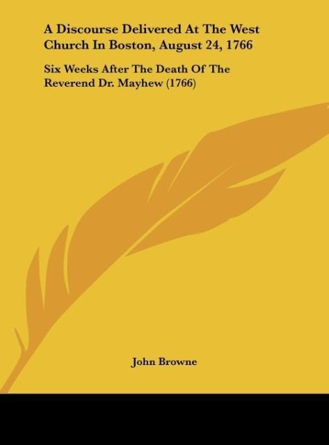 A Discourse Delivered At The West Church In Boston, August 24, 1766: Six Weeks After The Death Of The Reverend Dr. Mayhew (1766)