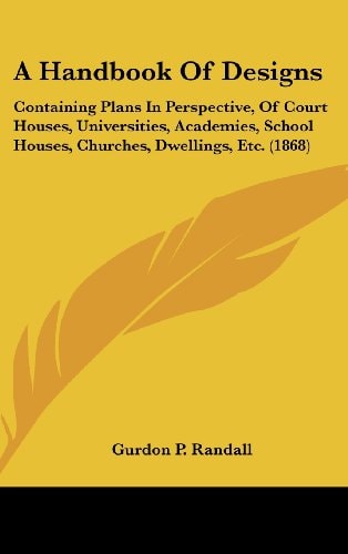 A Handbook of Designs: Containing Plans in Perspective, of Court Houses, Universities, Academies, School Houses, Churches, Dwellings, Etc. (1