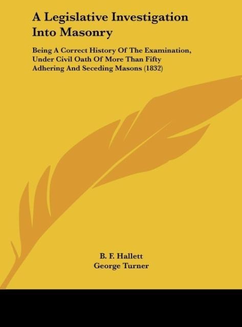 A Legislative Investigation Into Masonry: Being A Correct History Of The Examination, Under Civil Oath Of More Than Fifty Adhering And Seceding Masons (1832)