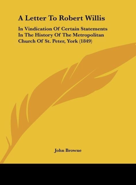 A Letter To Robert Willis: In Vindication Of Certain Statements In The History Of The Metropolitan Church Of St. Peter, York (1849)