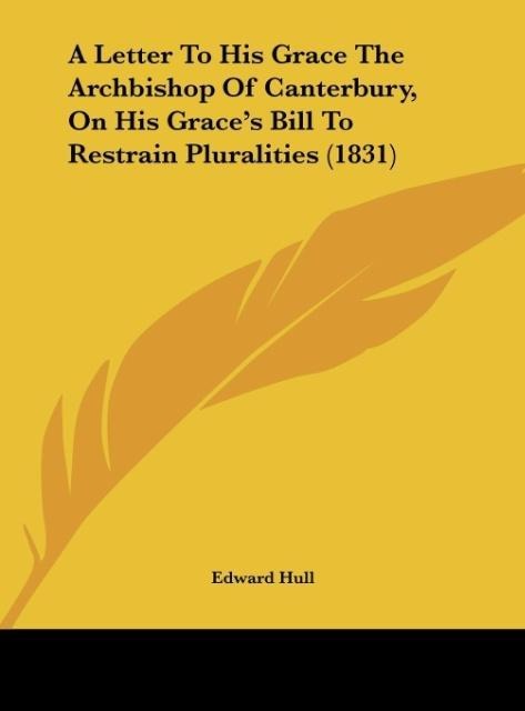 A Letter To His Grace The Archbishop Of Canterbury, On His Graces Bill To Restrain Pluralities (1831)