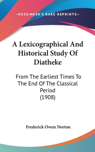 A Lexicographical And Historical Study Of Diatheke: From The Earliest Times To The End Of The Classical Period (1908)