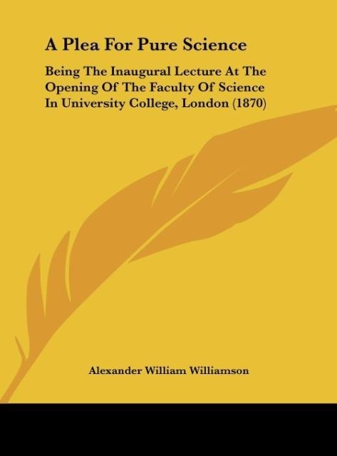 A Plea For Pure Science: Being The Inaugural Lecture At The Opening Of The Faculty Of Science In University College, London (1870)