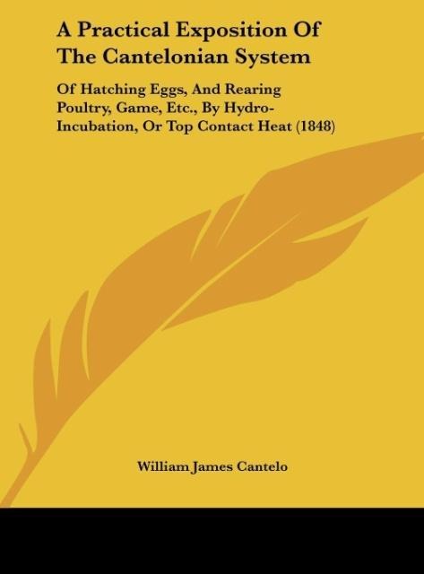 A Practical Exposition Of The Cantelonian System: Of Hatching Eggs, And Rearing Poultry, Game, Etc., By Hydro-Incubation, Or Top Contact Heat (1848)