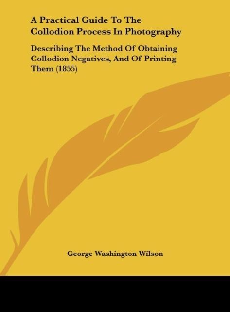 A Practical Guide To The Collodion Process In Photography: Describing The Method Of Obtaining Collodion Negatives, And Of Printing Them (1855)