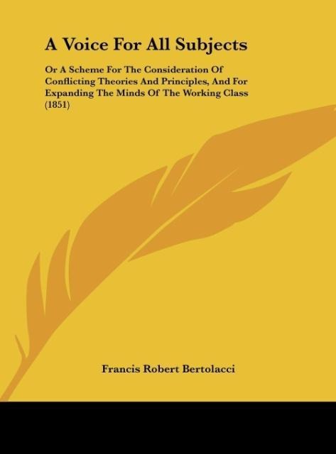A Voice For All Subjects: Or A Scheme For The Consideration Of Conflicting Theories And Principles, And For Expanding The Minds Of The Working Class (1851)