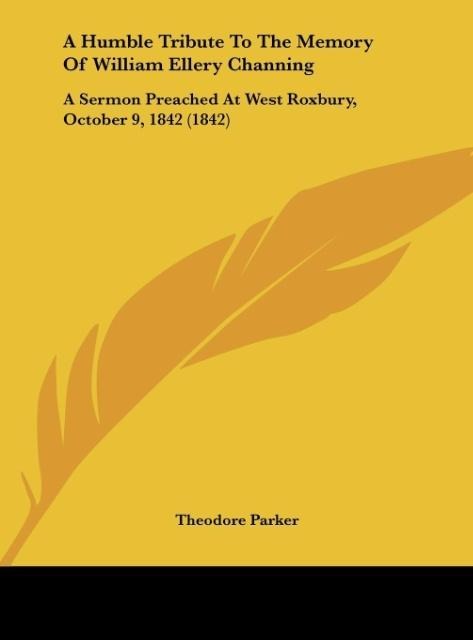 A Humble Tribute To The Memory Of William Ellery Channing: A Sermon Preached At West Roxbury, October 9, 1842 (1842)