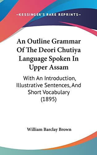 An Outline Grammar Of The Deori Chutiya Language Spoken In Upper Assam: With An Introduction, Illustrative Sentences, And Short Vocabulary (1895)